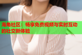 海角社区：畅享免费视频与实时互动的社交新体验