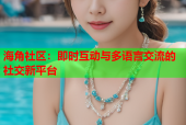 海角社区：即时互动与多语言交流的社交新平台