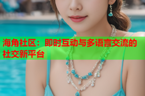 海角社区：即时互动与多语言交流的社交新平台
