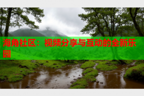 海角社区：视频分享与互动的全新乐园