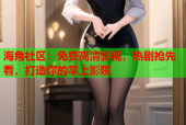 海角社区：免费高清影视，热剧抢先看，打造你的掌上影院