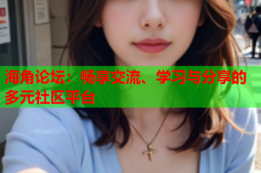 海角论坛：畅享交流、学习与分享的多元社区平台