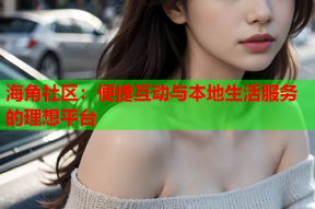海角社区：便捷互动与本地生活服务的理想平台