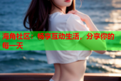 海角社区：畅享互动生活，分享你的每一天