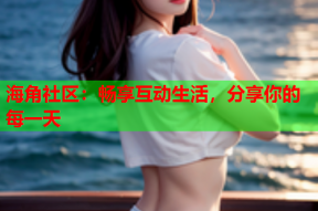 海角社区：畅享互动生活，分享你的每一天