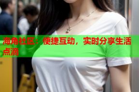 海角社区：便捷互动，实时分享生活点滴