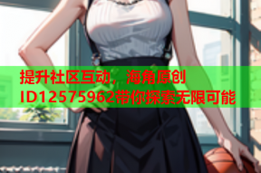 提升社区互动，海角原创ID12575962带你探索无限可能
