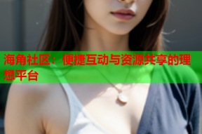 海角社区：便捷互动与资源共享的理想平台