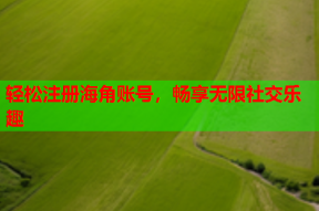 轻松注册海角账号，畅享无限社交乐趣