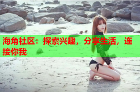 海角社区：探索兴趣，分享生活，连接你我