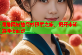 海角网站的奇妙探索之旅，揭开未知的神秘面纱