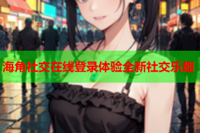 海角社交在线登录体验全新社交乐趣