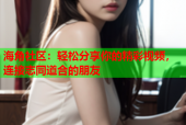 海角社区：轻松分享你的精彩视频，连接志同道合的朋友