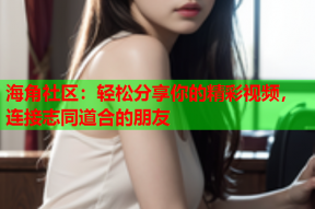 海角社区：轻松分享你的精彩视频，连接志同道合的朋友
