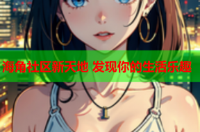 海角社区新天地 发现你的生活乐趣