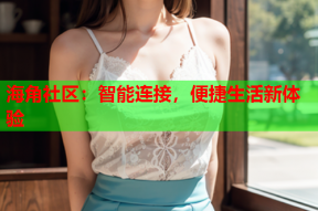 海角社区：智能连接，便捷生活新体验