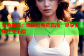 海角社区：无限制免费直播，尽享多样社交乐趣