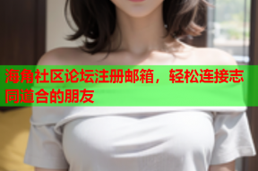 海角社区论坛注册邮箱，轻松连接志同道合的朋友