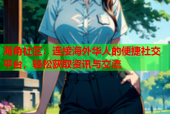 海角社区：连接海外华人的便捷社交平台，轻松获取资讯与交流