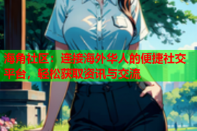 海角社区：连接海外华人的便捷社交平台，轻松获取资讯与交流