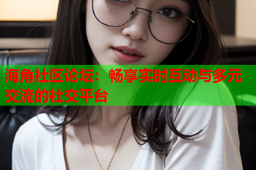 海角社区论坛：畅享实时互动与多元交流的社交平台