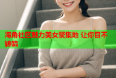 海角社区魅力美女聚集地 让你目不转睛