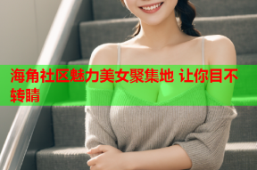 海角社区魅力美女聚集地 让你目不转睛