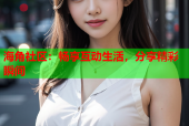 海角社区：畅享互动生活，分享精彩瞬间