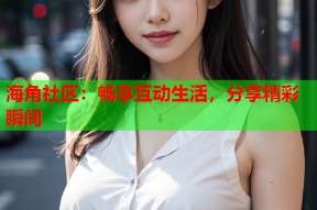 海角社区：畅享互动生活，分享精彩瞬间