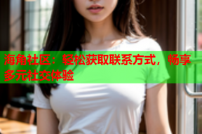 海角社区：轻松获取联系方式，畅享多元社交体验
