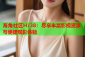 海角社区HJ38：尽享丰富影视资源与便捷观影体验