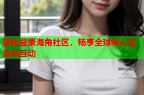 轻松登录海角社区，畅享全球华人交流与互动