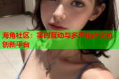 海角社区：实时互动与多元化社交的创新平台