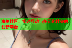 海角社区：实时互动与多元化社交的创新平台