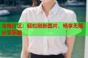海角社区：轻松刷新图片，畅享无限分享乐趣