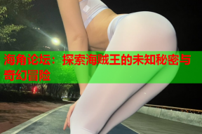海角论坛：探索海贼王的未知秘密与奇幻冒险