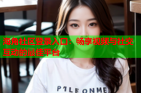 海角社区登录入口：畅享视频与社交互动的最佳平台