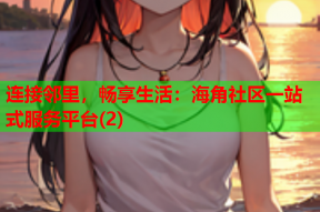 连接邻里，畅享生活：海角社区一站式服务平台(2)