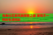 海角社区新风貌探索之旅 发现不一样的生活精彩