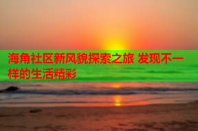 海角社区新风貌探索之旅 发现不一样的生活精彩