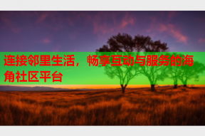 连接邻里生活，畅享互动与服务的海角社区平台