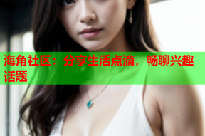 海角社区：分享生活点滴，畅聊兴趣话题
