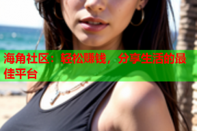 海角社区：轻松赚钱，分享生活的最佳平台