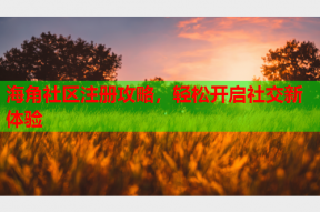 海角社区注册攻略，轻松开启社交新体验