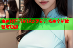 海角社区最新版本更新，畅享全新体验与功能