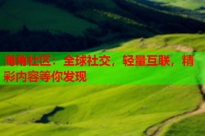 海角社区：全球社交，轻量互联，精彩内容等你发现