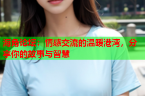 海角论坛：情感交流的温暖港湾，分享你的故事与智慧