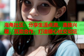 海角社区：分享生活点滴，连接兴趣，互助合作，打造暖心社交论坛