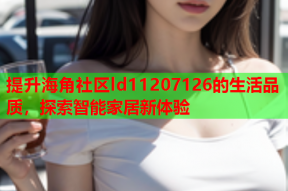 提升海角社区ld11207126的生活品质，探索智能家居新体验