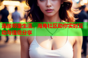 连接邻里生活，海角社区助你实时互动与信息分享